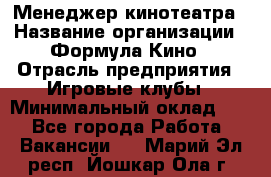 Менеджер кинотеатра › Название организации ­ Формула Кино › Отрасль предприятия ­ Игровые клубы › Минимальный оклад ­ 1 - Все города Работа » Вакансии   . Марий Эл респ.,Йошкар-Ола г.